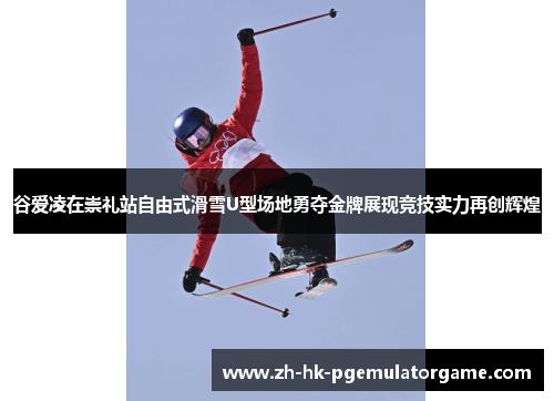 谷爱凌在崇礼站自由式滑雪U型场地勇夺金牌展现竞技实力再创辉煌