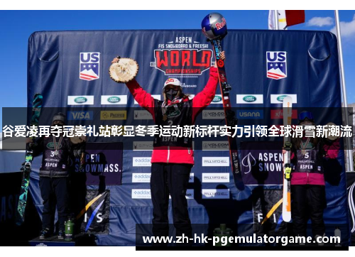 谷爱凌再夺冠崇礼站彰显冬季运动新标杆实力引领全球滑雪新潮流