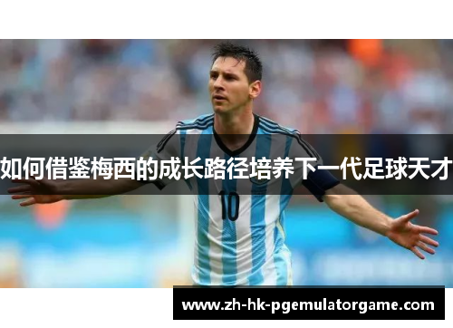 如何借鉴梅西的成长路径培养下一代足球天才