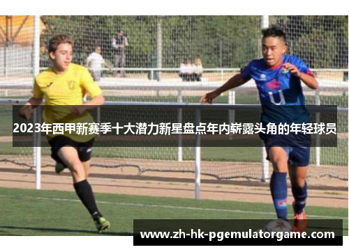 2023年西甲新赛季十大潜力新星盘点年内崭露头角的年轻球员