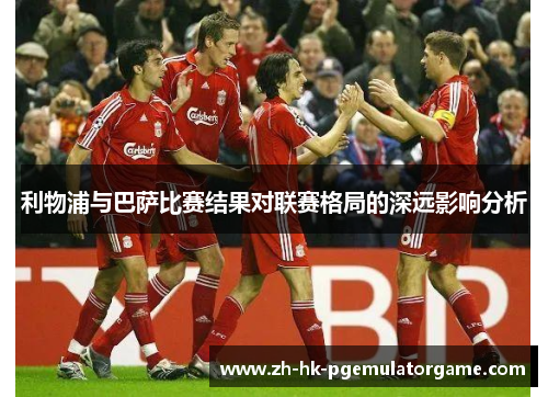 利物浦与巴萨比赛结果对联赛格局的深远影响分析 利物浦与巴萨比赛结果对联赛格局的深远影响分析