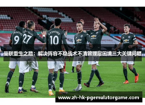 曼联重生之路：解决阵容不稳战术不清管理层困境三大关键问题
