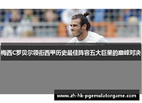 梅西C罗贝尔领衔西甲历史最佳阵容五大巨星的巅峰对决 梅西C罗贝尔领衔西甲历史最佳阵容五大巨星的巅峰对决
