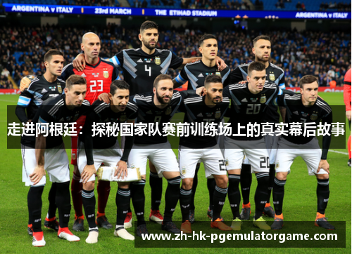 走进阿根廷：探秘国家队赛前训练场上的真实幕后故事