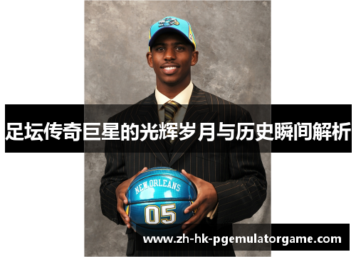 足坛传奇巨星的光辉岁月与历史瞬间解析