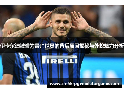 伊卡尔迪被誉为最帅球员的背后原因揭秘与外貌魅力分析