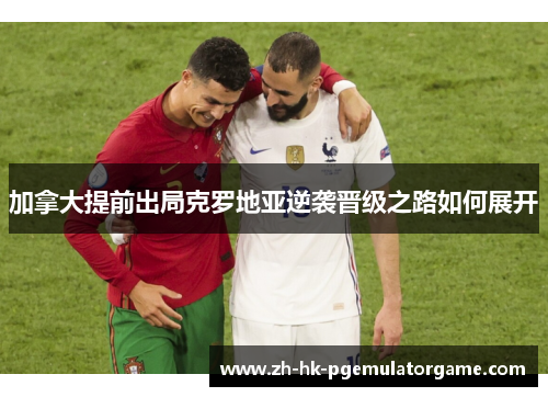 加拿大提前出局克罗地亚逆袭晋级之路如何展开