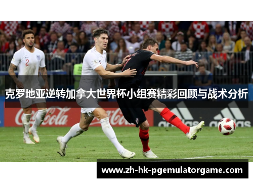 克罗地亚逆转加拿大世界杯小组赛精彩回顾与战术分析