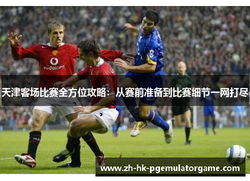 天津客场比赛全方位攻略:从赛前准备到比赛细节一网打尽 天津客场比赛全方位攻略:从赛前准备到比赛细节一网打尽