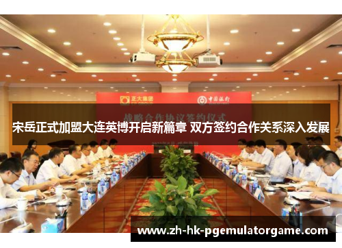 宋岳正式加盟大连英博开启新篇章 双方签约合作关系深入发展