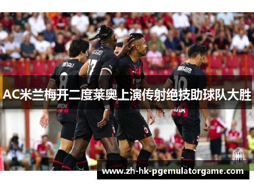AC米兰梅开二度莱奥上演传射绝技助球队大胜