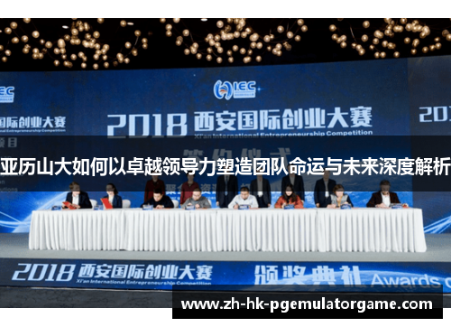 亚历山大如何以卓越领导力塑造团队命运与未来深度解析