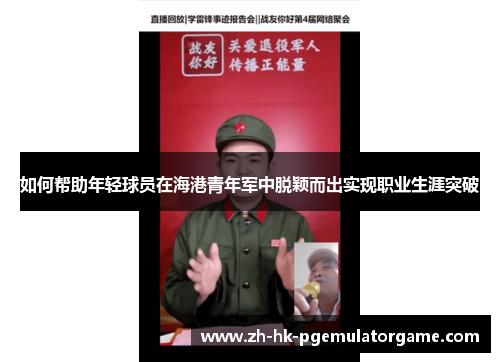 如何帮助年轻球员在海港青年军中脱颖而出实现职业生涯突破 如何帮助年轻球员在海港青年军中脱颖而出实现职业生涯突破