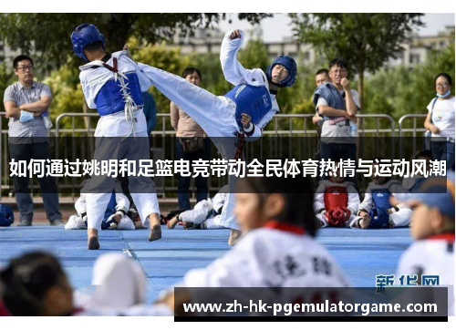 如何通过姚明和足篮电竞带动全民体育热情与运动风潮 如何通过姚明和足篮电竞带动全民体育热情与运动风潮