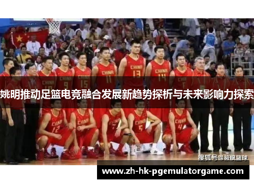 姚明推动足篮电竞融合发展新趋势探析与未来影响力探索 姚明推动足篮电竞融合发展新趋势探析与未来影响力探索