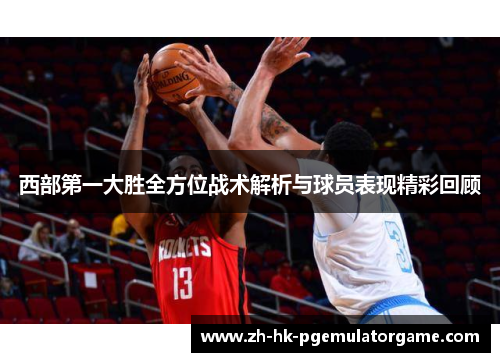 西部第一大胜全方位战术解析与球员表现精彩回顾