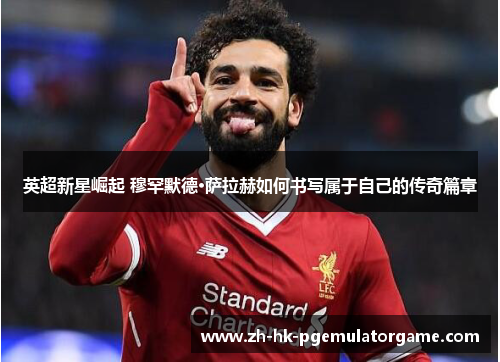 英超新星崛起 穆罕默德·萨拉赫如何书写属于自己的传奇篇章