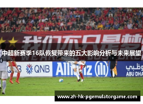中超新赛季16队恢复带来的五大影响分析与未来展望