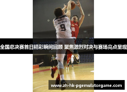 全国总决赛首日精彩瞬间回顾 聚焦激烈对决与赛场亮点呈现