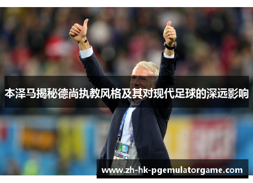 本泽马揭秘德尚执教风格及其对现代足球的深远影响