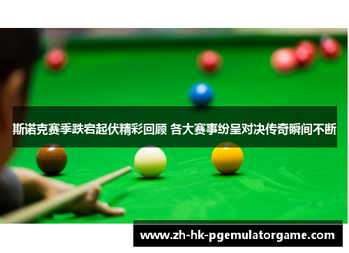斯诺克赛季跌宕起伏精彩回顾 各大赛事纷呈对决传奇瞬间不断