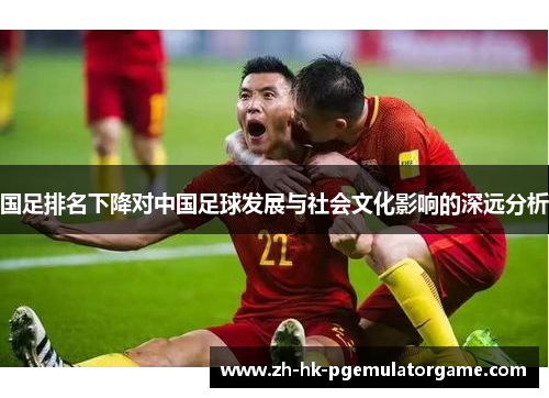 国足排名下降对中国足球发展与社会文化影响的深远分析