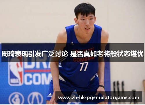 周琦表现引发广泛讨论 是否真如老将般状态堪忧 周琦表现引发广泛讨论 是否真如老将般状态堪忧