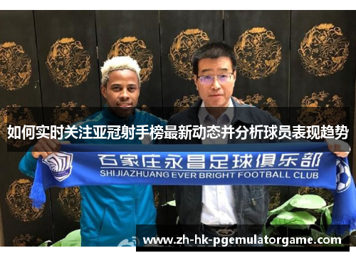 如何实时关注亚冠射手榜最新动态并分析球员表现趋势