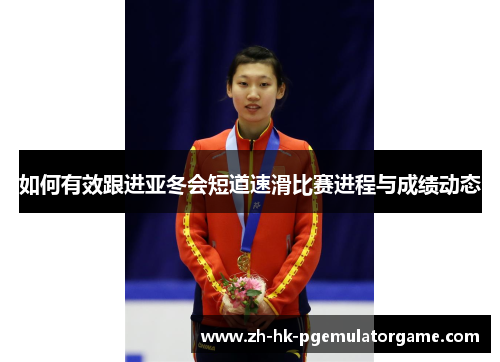 如何有效跟进亚冬会短道速滑比赛进程与成绩动态