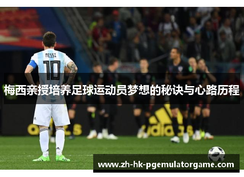 梅西亲授培养足球运动员梦想的秘诀与心路历程