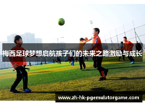 梅西足球梦想启航孩子们的未来之路激励与成长 梅西足球梦想启航孩子们的未来之路激励与成长