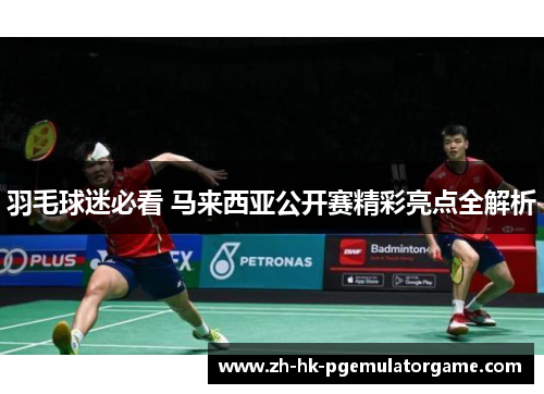 羽毛球迷必看 马来西亚公开赛精彩亮点全解析