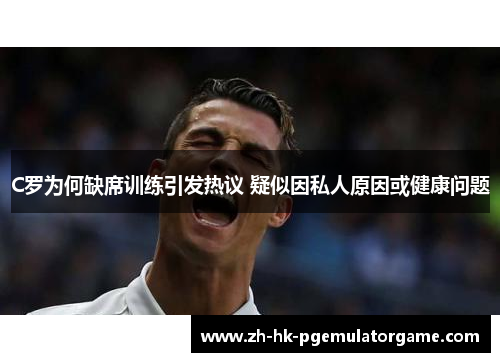 C罗为何缺席训练引发热议 疑似因私人原因或健康问题