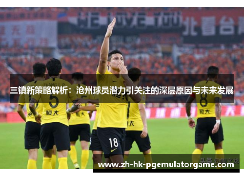 三镇新策略解析：沧州球员潜力引关注的深层原因与未来发展