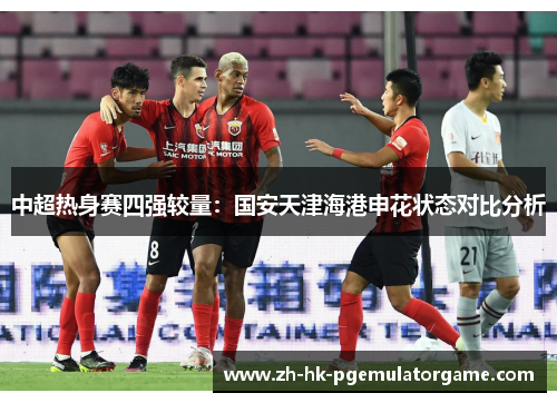 中超热身赛四强较量:国安天津海港申花状态对比分析 中超热身赛四强较量:国安天津海港申花状态对比分析