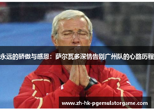 永远的骄傲与感恩:萨尔瓦多深情告别广州队的心路历程 永远的骄傲与感恩:萨尔瓦多深情告别广州队的心路历程
