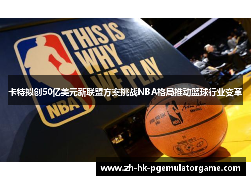 卡特拟创50亿美元新联盟方案挑战NBA格局推动篮球行业变革