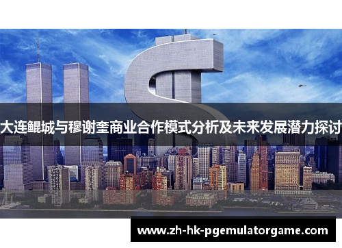 大连鲲城与穆谢奎商业合作模式分析及未来发展潜力探讨 大连鲲城与穆谢奎商业合作模式分析及未来发展潜力探讨