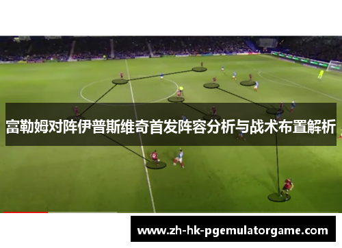 富勒姆对阵伊普斯维奇首发阵容分析与战术布置解析 富勒姆对阵伊普斯维奇首发阵容分析与战术布置解析