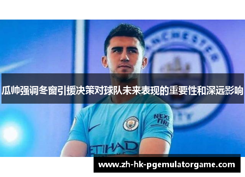 瓜帅强调冬窗引援决策对球队未来表现的重要性和深远影响 瓜帅强调冬窗引援决策对球队未来表现的重要性和深远影响