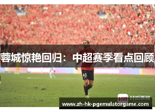 蓉城惊艳回归：中超赛季看点回顾
