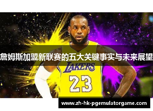 詹姆斯加盟新联赛的五大关键事实与未来展望 詹姆斯加盟新联赛的五大关键事实与未来展望