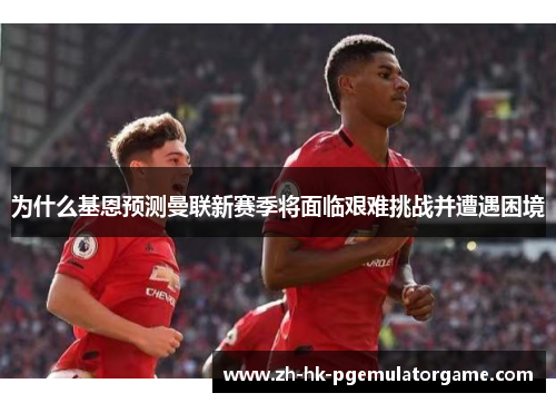 为什么基恩预测曼联新赛季将面临艰难挑战并遭遇困境 为什么基恩预测曼联新赛季将面临艰难挑战并遭遇困境