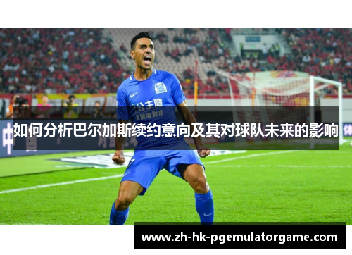 如何分析巴尔加斯续约意向及其对球队未来的影响 如何分析巴尔加斯续约意向及其对球队未来的影响