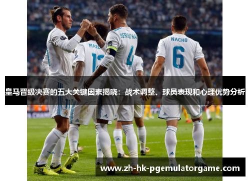 皇马晋级决赛的五大关键因素揭晓：战术调整、球员表现和心理优势分析