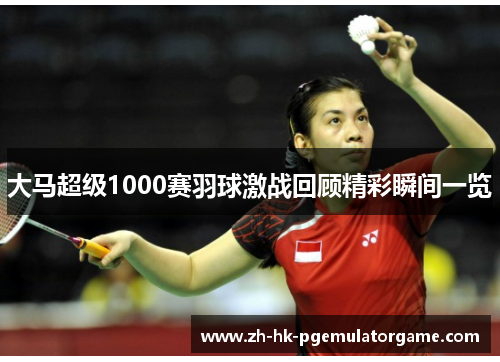 大马超级1000赛羽球激战回顾精彩瞬间一览 大马超级1000赛羽球激战回顾精彩瞬间一览