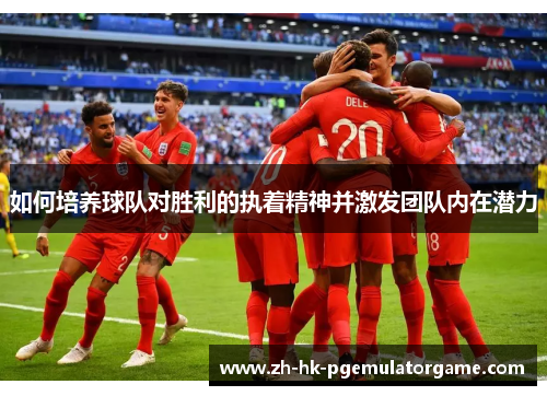 如何培养球队对胜利的执着精神并激发团队内在潜力