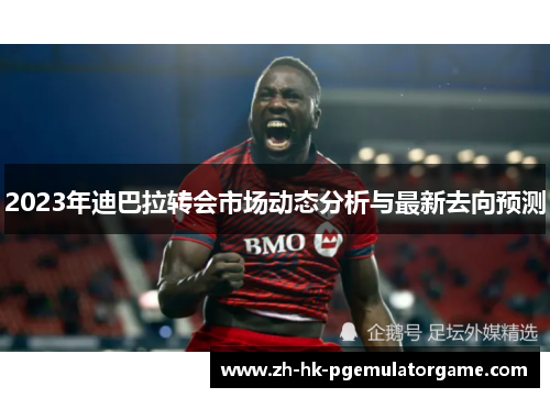 2023年迪巴拉转会市场动态分析与最新去向预测