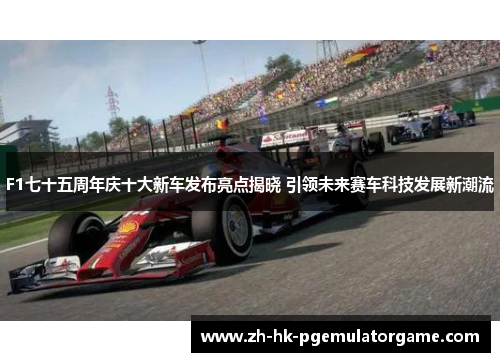 F1七十五周年庆十大新车发布亮点揭晓 引领未来赛车科技发展新潮流