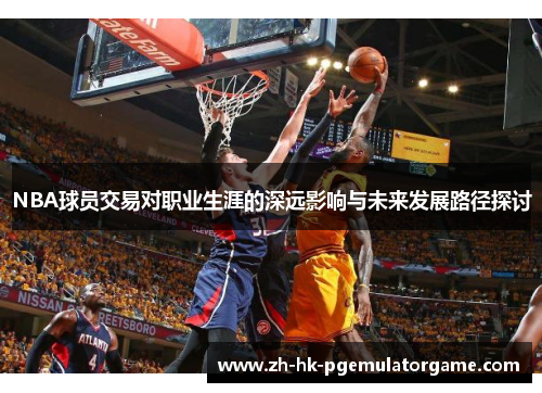 NBA球员交易对职业生涯的深远影响与未来发展路径探讨